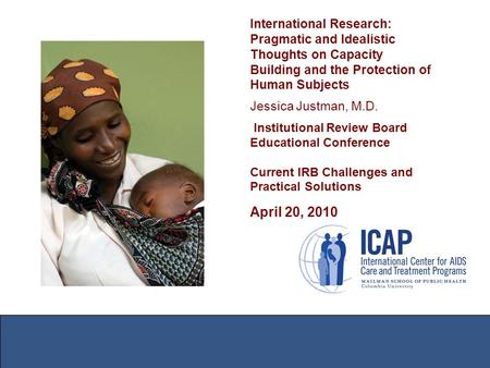 International Research: Pragmatic and Idealistic Thoughts on Capacity Building and the Protection of Human Subjects Jessica Justman, M.D. Institutional.