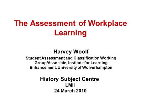 The Assessment of Workplace Learning Harvey Woolf Student Assessment and Classification Working Group/Associate, Institute for Learning Enhancement, University.