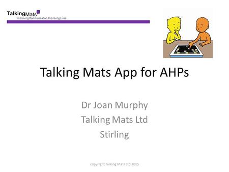 Talking Mats App for AHPs Dr Joan Murphy Talking Mats Ltd Stirling copyright Talking Mats Ltd 2015.