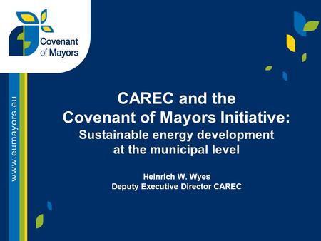 CAREC and the Covenant of Mayors Initiative: Sustainable energy development at the municipal level Heinrich W. Wyes Deputy Executive Director CAREC.