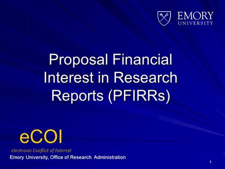 Proposal Financial Interest in Research Reports (PFIRRs) 1 eCOI electronic Conflict of Interest Emory University, Office of Research Administration.