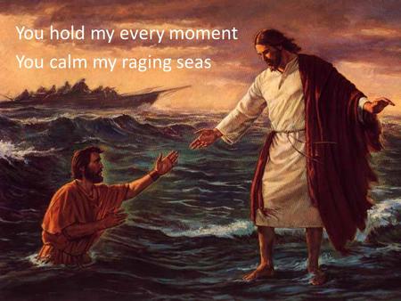 You hold my every moment You calm my raging seas