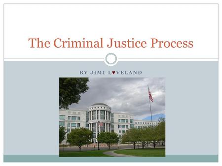 BY JIMI L ♥ VELAND The Criminal Justice Process. Crime is reported – investigated by police. If there is enough evidence, police give the case to the.