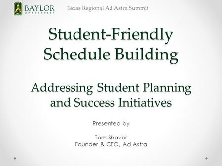 Texas Regional Ad Astra Summit Student-Friendly Schedule Building Addressing Student Planning and Success Initiatives Presented by Tom Shaver Founder &