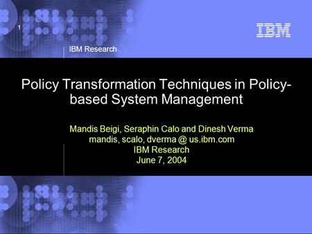 © 2002 IBM Corporation IBM Research 1 Policy Transformation Techniques in Policy- based System Management Mandis Beigi, Seraphin Calo and Dinesh Verma.