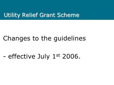 Utility Relief Grant Scheme Changes to the guidelines - effective July 1 st 2006.