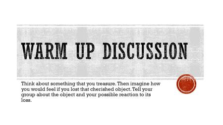 Think about something that you treasure. Then imagine how you would feel if you lost that cherished object. Tell your group about the object and your possible.