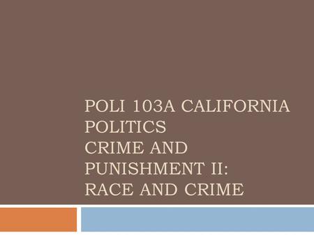 POLI 103A CALIFORNIA POLITICS CRIME AND PUNISHMENT II: RACE AND CRIME.