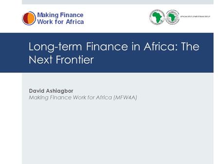 Long-term Finance in Africa: The Next Frontier David Ashiagbor Making Finance Work for Africa (MFW4A)