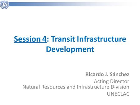 Session 4: Transit Infrastructure Development Ricardo J. Sánchez Acting Director Natural Resources and Infrastructure Division UNECLAC.