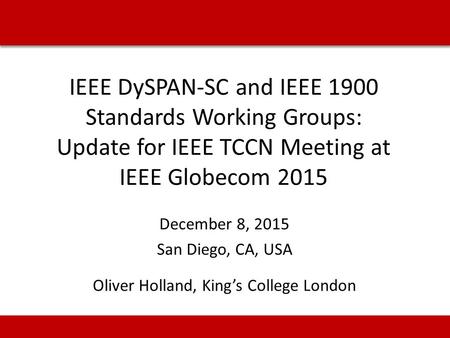 IEEE DySPAN-SC and IEEE 1900 Standards Working Groups: Update for IEEE TCCN Meeting at IEEE Globecom 2015 December 8, 2015 San Diego, CA, USA Oliver Holland,