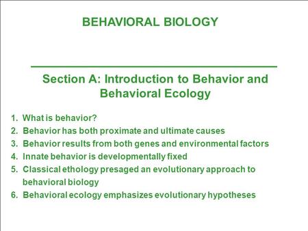 BEHAVIORAL BIOLOGY Section A: Introduction to Behavior and Behavioral Ecology 1.What is behavior? 2. Behavior has both proximate and ultimate causes 3.