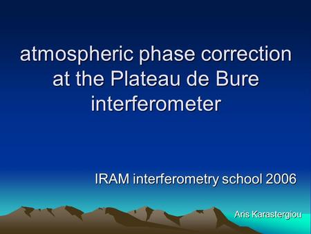 Atmospheric phase correction at the Plateau de Bure interferometer IRAM interferometry school 2006 Aris Karastergiou.