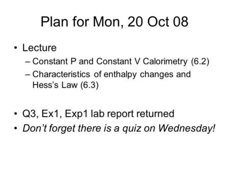 Plan for Mon, 20 Oct 08 Lecture –Constant P and Constant V Calorimetry (6.2) –Characteristics of enthalpy changes and Hess’s Law (6.3) Q3, Ex1, Exp1 lab.