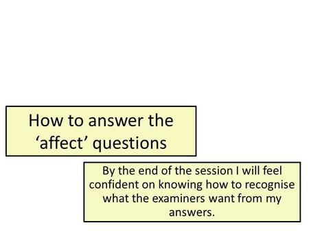 How to answer the ‘affect’ questions By the end of the session I will feel confident on knowing how to recognise what the examiners want from my answers.