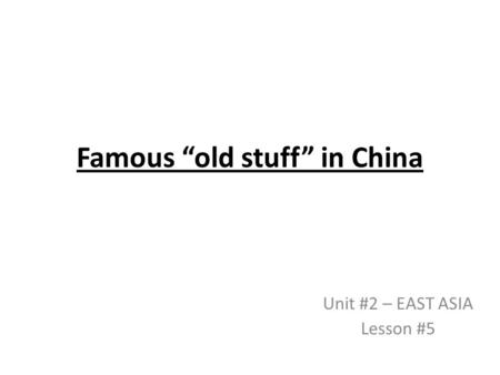 Famous “old stuff” in China Unit #2 – EAST ASIA Lesson #5.