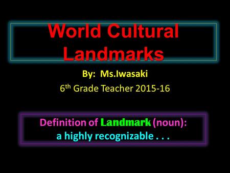 World Cultural Landmarks By: Ms.Iwasaki 6 th Grade Teacher 2015-16 Landmark Definition of Landmark (noun): a highly recognizable...