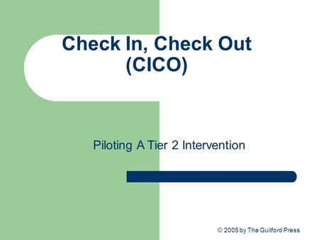 © 2005 by The Guilford Press Check In, Check Out (CICO) Piloting A Tier 2 Intervention.