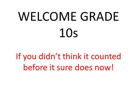 WELCOME GRADE 10s If you didn’t think it counted before it sure does now!