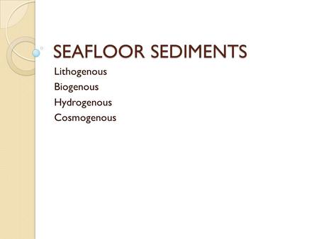 SEAFLOOR SEDIMENTS Lithogenous Biogenous Hydrogenous Cosmogenous.