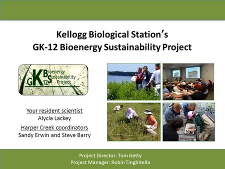 Kellogg Biological Station’s GK-12 Bioenergy Sustainability Project Your resident scientist Alycia Lackey Harper Creek coordinators Sandy Erwin and Steve.