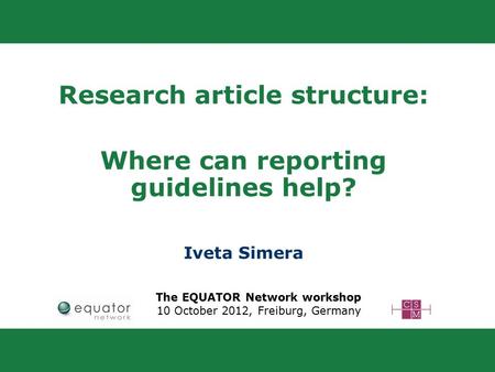 Research article structure: Where can reporting guidelines help? Iveta Simera The EQUATOR Network workshop 10 October 2012, Freiburg, Germany.