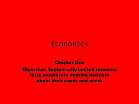 Economics Chapter One Objective: Explain why limited resources force people into making decisions about their wants and needs.