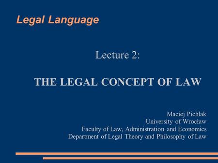 Legal Language Lecture 2: THE LEGAL CONCEPT OF LAW Maciej Pichlak University of Wrocław Faculty of Law, Administration and Economics Department of Legal.