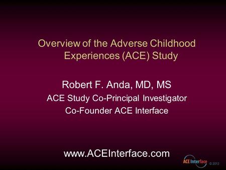 Overview of the Adverse Childhood Experiences (ACE) Study Robert F. Anda, MD, MS ACE Study Co-Principal Investigator Co-Founder ACE Interface www.ACEInterface.com.