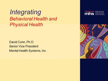 Integrating Behavioral Health and Physical Health David Conn, Ph.D. Senior Vice President Mental Health Systems, Inc.