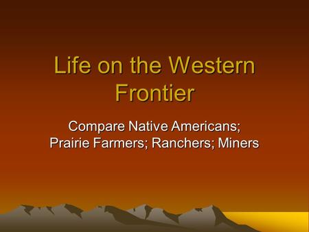 Life on the Western Frontier Compare Native Americans; Prairie Farmers; Ranchers; Miners.