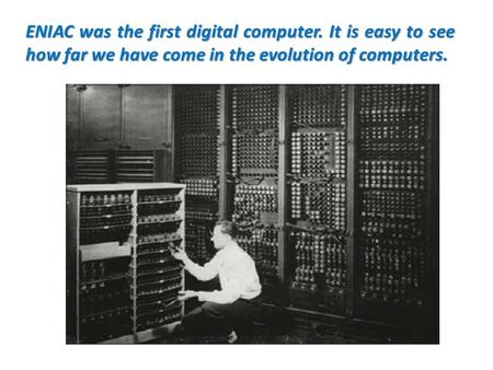 ENIAC was the first digital computer. It is easy to see how far we have come in the evolution of computers.