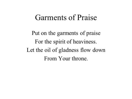 Garments of Praise Put on the garments of praise For the spirit of heaviness. Let the oil of gladness flow down From Your throne.