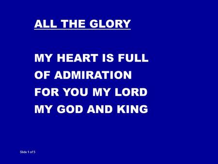 Slide 1 of 5 ALL THE GLORY MY HEART IS FULL OF ADMIRATION FOR YOU MY LORD MY GOD AND KING.