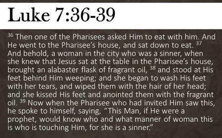 Luke 7:36-39 36 Then one of the Pharisees asked Him to eat with him. And He went to the Pharisee’s house, and sat down to eat. 37 And behold, a woman in.