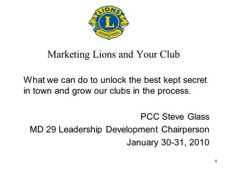 1 Marketing Lions and Your Club What we can do to unlock the best kept secret in town and grow our clubs in the process. PCC Steve Glass MD 29 Leadership.