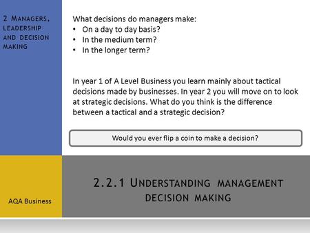 2.2.1 U NDERSTANDINGMANAGEMENT DECISION MAKING AQA Business 2 M ANAGERS, LEADERSHIP AND DECISION MAKING What decisions do managers make: On a day to day.