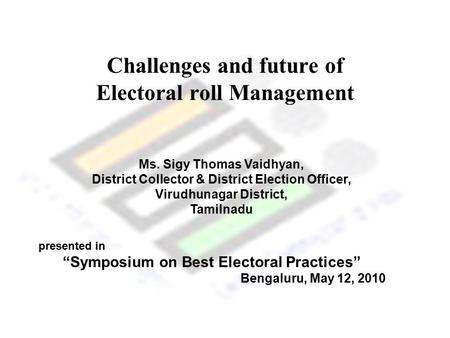 Challenges and future of Electoral roll Management Ms. Sigy Thomas Vaidhyan, District Collector & District Election Officer, Virudhunagar District, Tamilnadu.