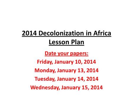 2014 Decolonization in Africa Lesson Plan Date your papers: Friday, January 10, 2014 Monday, January 13, 2014 Tuesday, January 14, 2014 Wednesday, January.