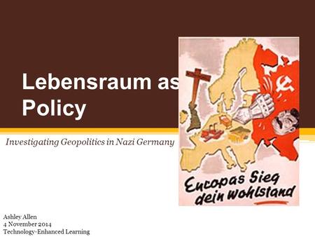 Lebensraum as Policy Investigating Geopolitics in Nazi Germany Ashley Allen 4 November 2014 Technology-Enhanced Learning.