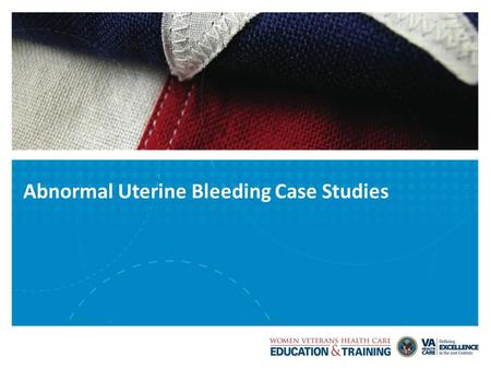 Abnormal Uterine Bleeding Case Studies. VETERANS HEALTH ADMINISTRATION Abigail, a 24-year-old female, presents to your office complaining that her menstrual.