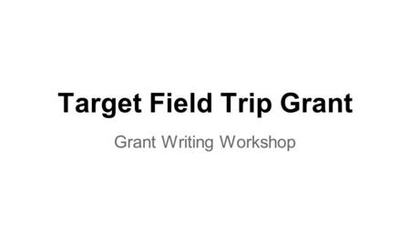 Target Field Trip Grant Grant Writing Workshop. WHY? It has become increasingly difficult for schools to fund learning opportunities outside of the classroom.