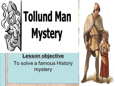 Year 6 History Project The Tolland Man Lesson objective To solve a famous History mystery.