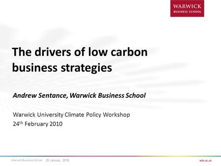 Warwick Business School The drivers of low carbon business strategies Andrew Sentance, Warwick Business School Warwick University Climate Policy Workshop.