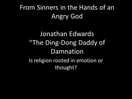 From Sinners in the Hands of an Angry God Jonathan Edwards “The Ding-Dong Daddy of Damnation Is religion rooted in emotion or thought?