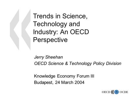 1 Trends in Science, Technology and Industry: An OECD Perspective Jerry Sheehan OECD Science & Technology Policy Division Knowledge Economy Forum III Budapest,