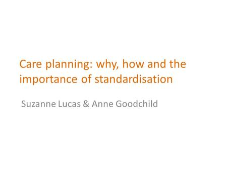 Care planning: why, how and the importance of standardisation Suzanne Lucas & Anne Goodchild.