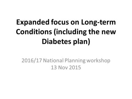 Expanded focus on Long-term Conditions (including the new Diabetes plan) 2016/17 National Planning workshop 13 Nov 2015.