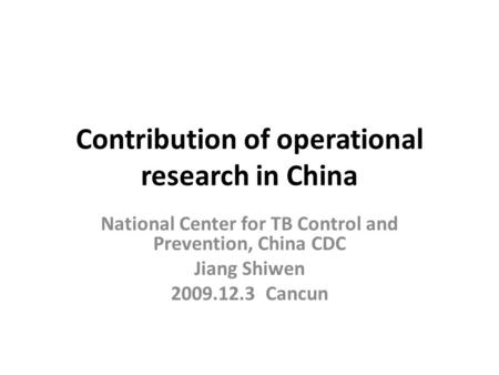 Contribution of operational research in China National Center for TB Control and Prevention, China CDC Jiang Shiwen 2009.12.3 Cancun.