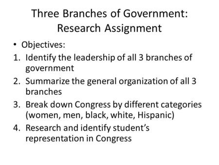 Three Branches of Government: Research Assignment Objectives: 1.Identify the leadership of all 3 branches of government 2.Summarize the general organization.